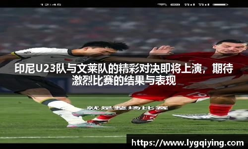 印尼U23队与文莱队的精彩对决即将上演，期待激烈比赛的结果与表现