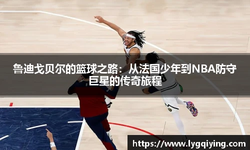 鲁迪戈贝尔的篮球之路：从法国少年到NBA防守巨星的传奇旅程