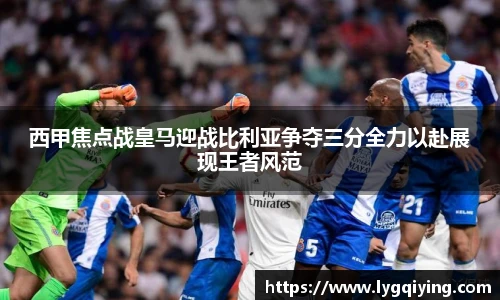 西甲焦点战皇马迎战比利亚争夺三分全力以赴展现王者风范